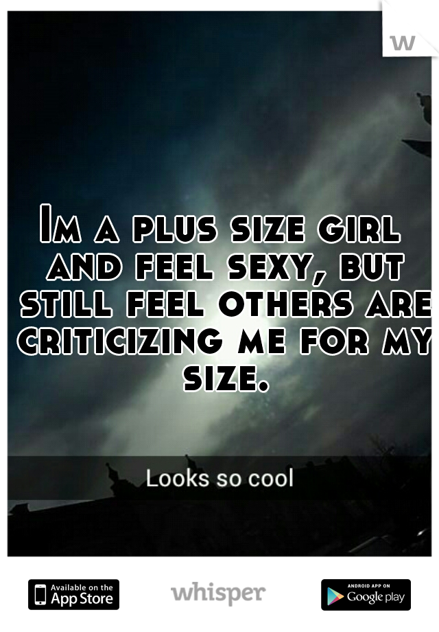 Im a plus size girl and feel sexy, but still feel others are criticizing me for my size.
