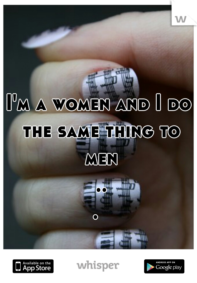 I'm a women and I do the same thing to men ... 