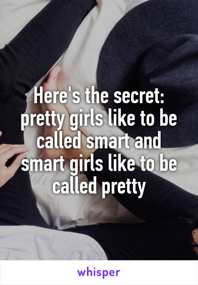 Here's the secret: pretty girls like to be called smart and smart girls like to be called pretty
