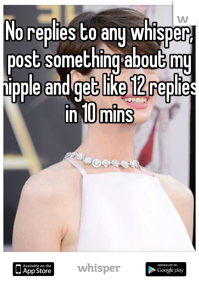 No replies to any whisper, post something about my nipple and get like 12 replies in 10 mins 
