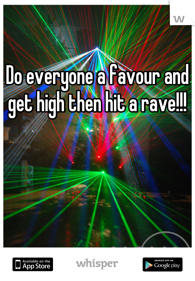 Do everyone a favour and get high then hit a rave!!!