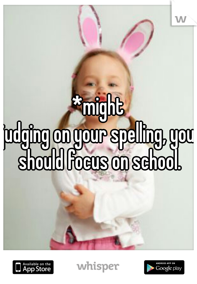 *might
judging on your spelling, you should focus on school.