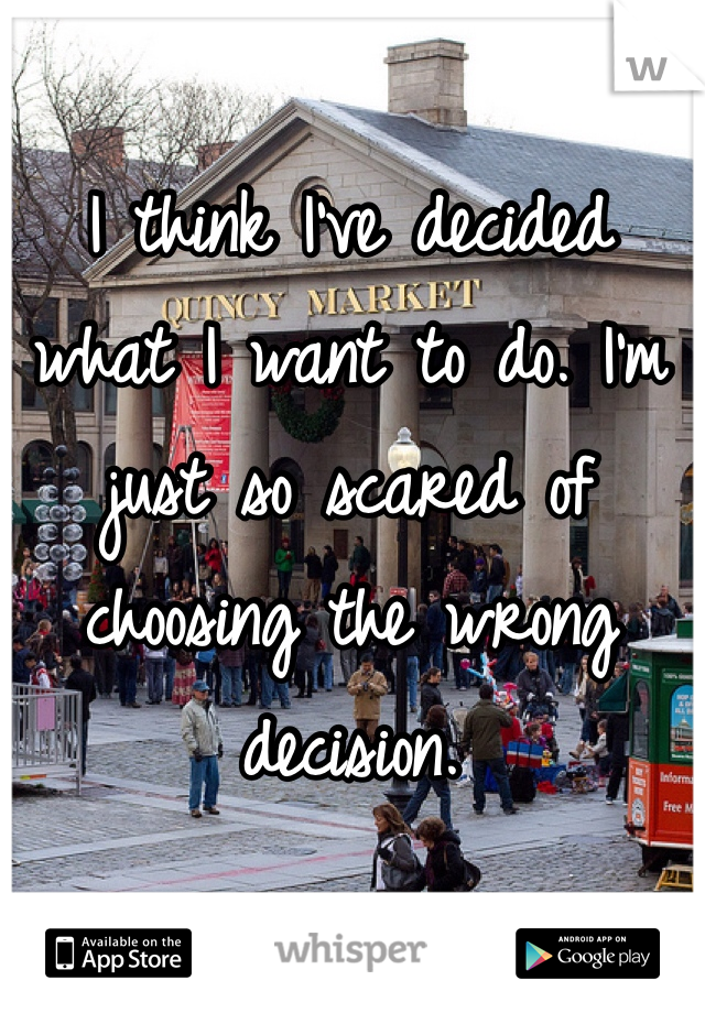 I think I've decided what I want to do. I'm just so scared of choosing the wrong decision. 