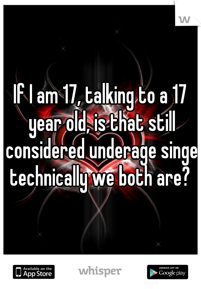 If I am 17, talking to a 17 year old, is that still considered underage singe technically we both are? 