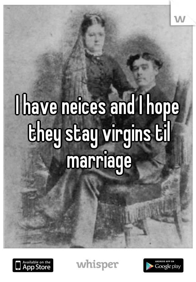 I have neices and I hope they stay virgins til marriage