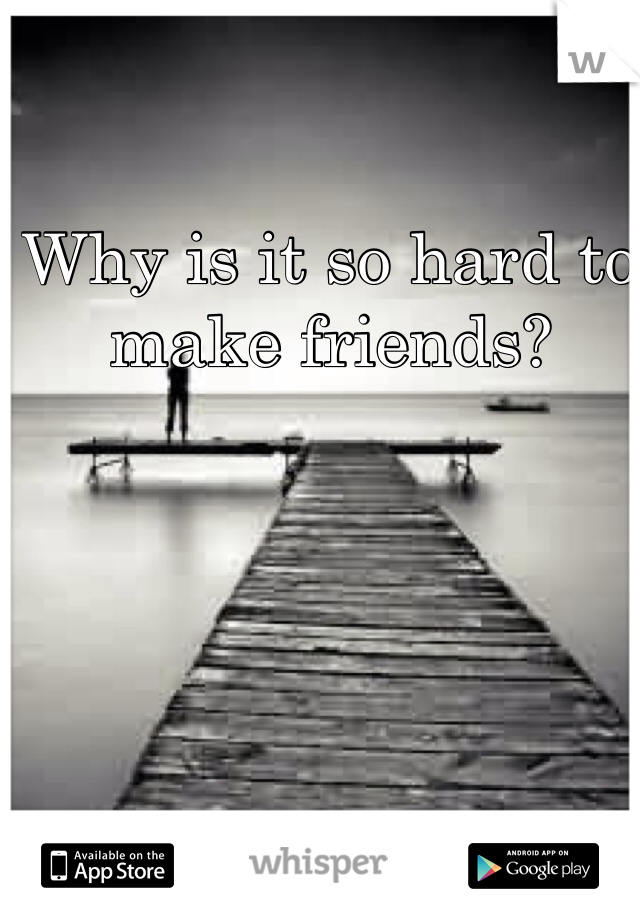 Why is it so hard to make friends?