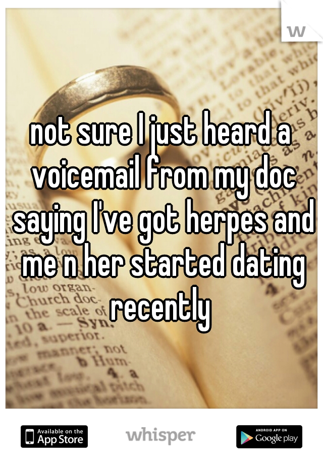 not sure I just heard a voicemail from my doc saying I've got herpes and me n her started dating recently 