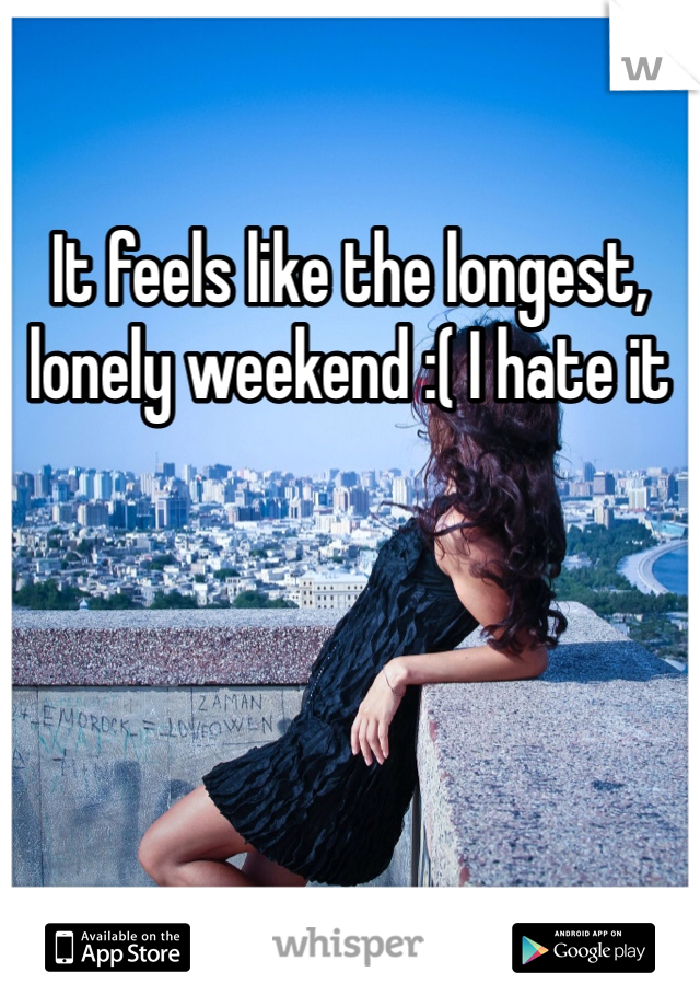 It feels like the longest, lonely weekend :( I hate it