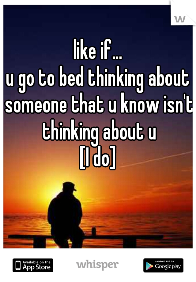 like if...
u go to bed thinking about someone that u know isn't thinking about u
[I do]

