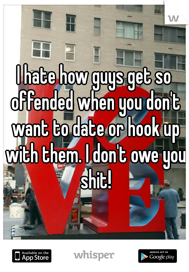 I hate how guys get so offended when you don't want to date or hook up with them. I don't owe you shit!