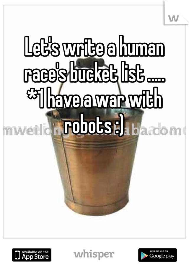 Let's write a human race's bucket list .....
*1 have a war with robots :)