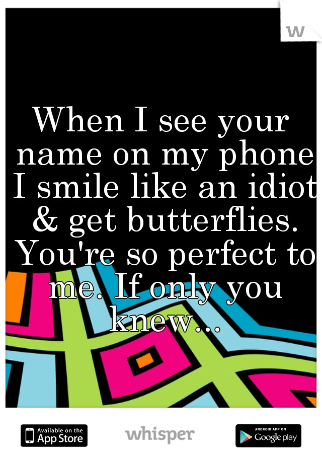 When I see your name on my phone I smile like an idiot & get butterflies. You're so perfect to me. If only you knew...