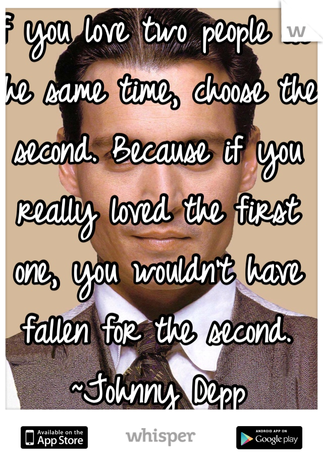 if you love two people at the same time, choose the second. Because if you really loved the first one, you wouldn't have fallen for the second.
~Johnny Depp