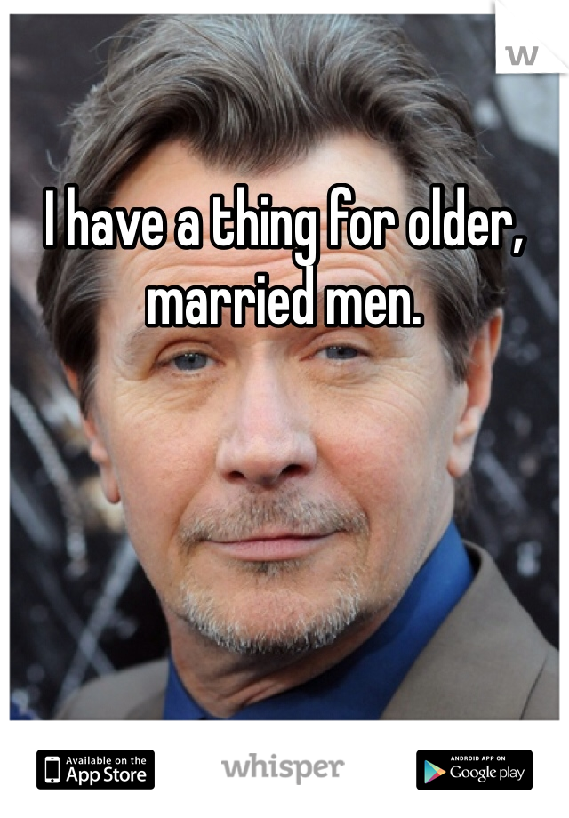 I have a thing for older, married men. 