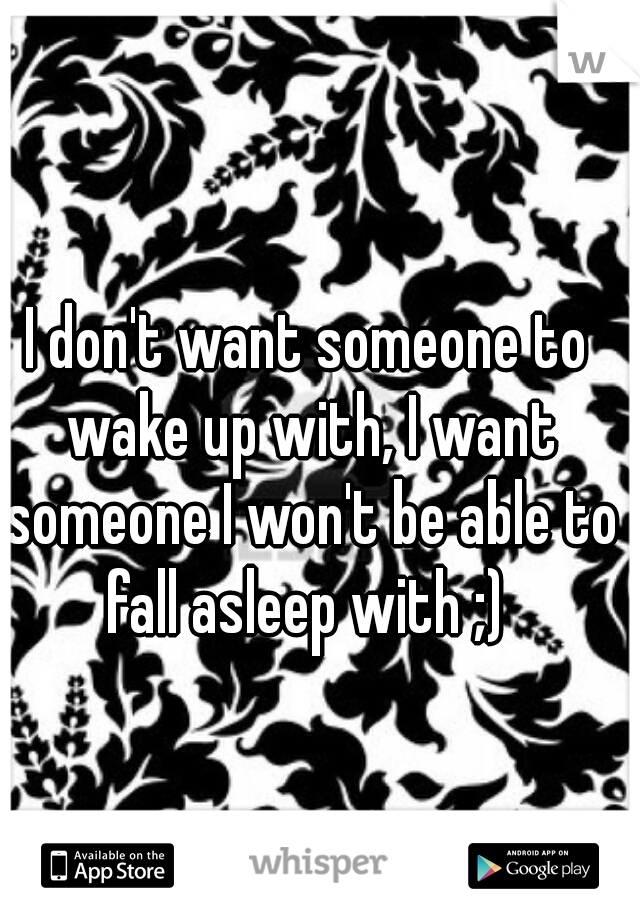 I don't want someone to wake up with, I want someone I won't be able to fall asleep with ;) 