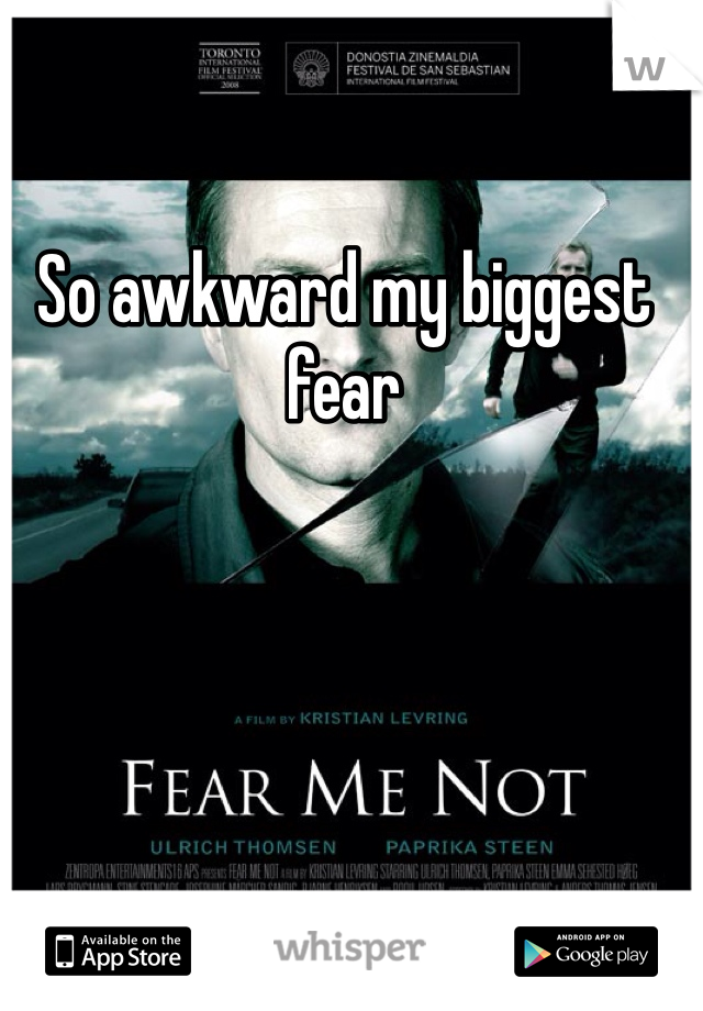 So awkward my biggest fear