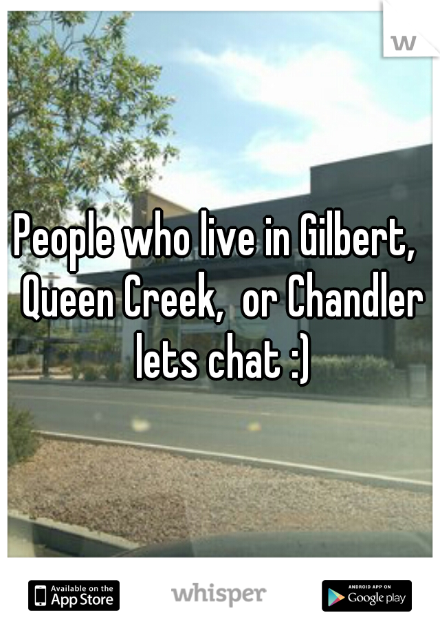 People who live in Gilbert,  Queen Creek,  or Chandler lets chat :)