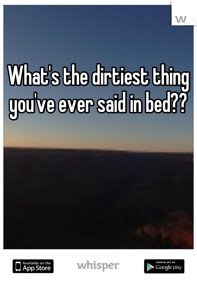 What's the dirtiest thing you've ever said in bed??