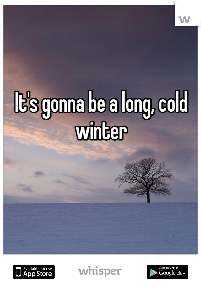 It's gonna be a long, cold winter