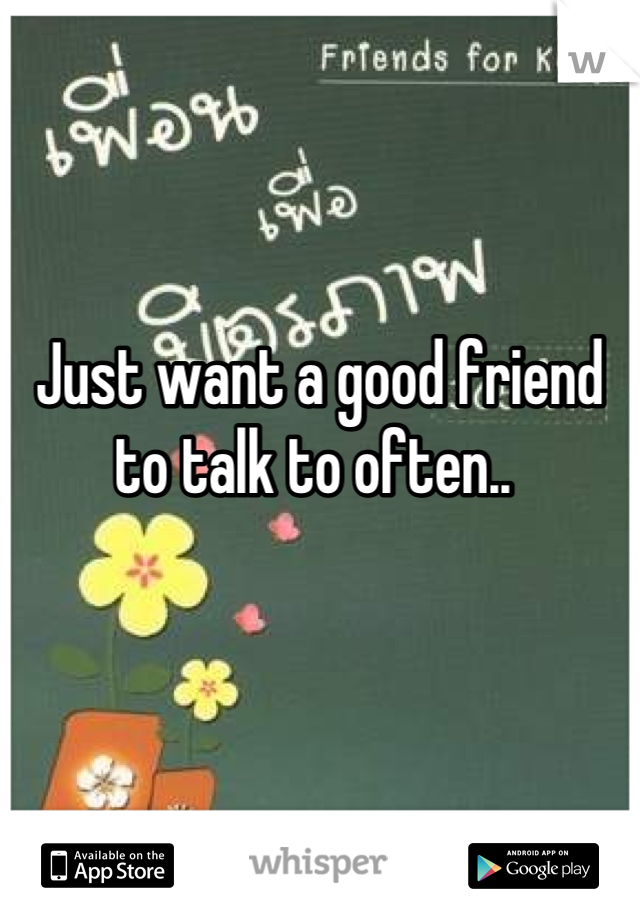 Just want a good friend to talk to often.. 