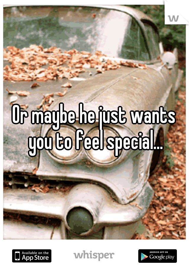 Or maybe he just wants you to feel special...