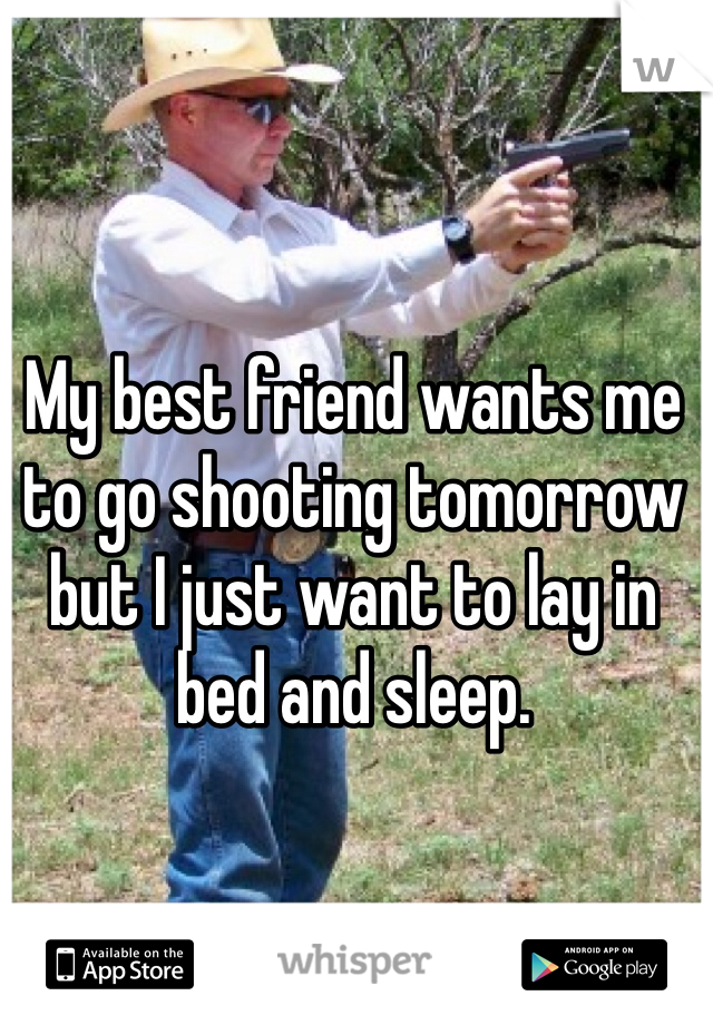 My best friend wants me to go shooting tomorrow but I just want to lay in bed and sleep.