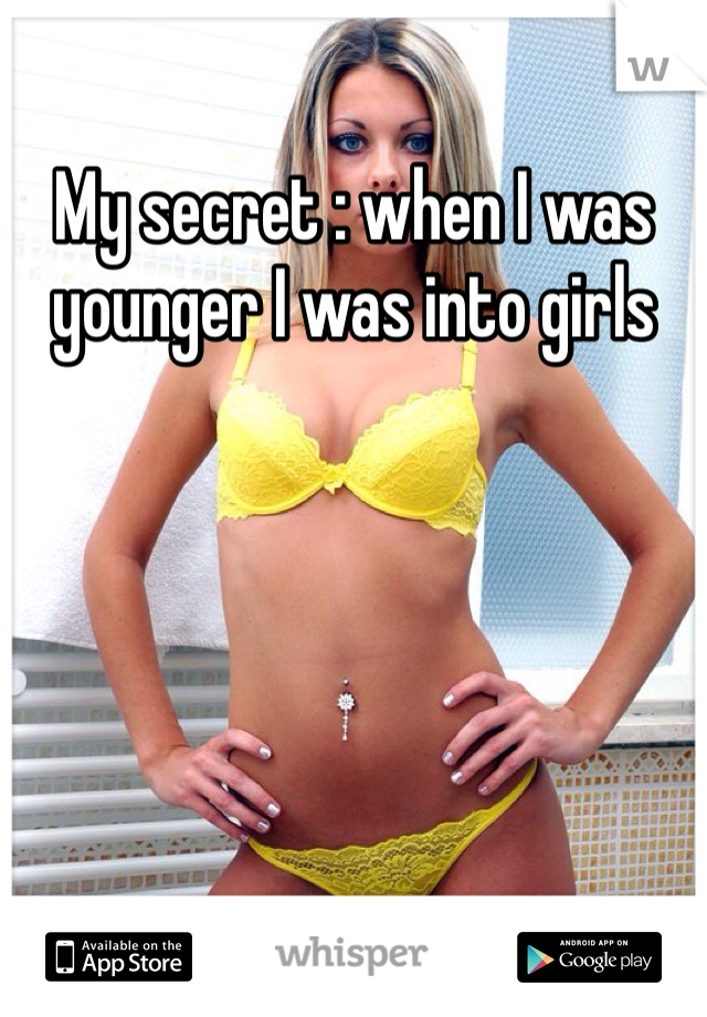 My secret : when I was younger I was into girls 