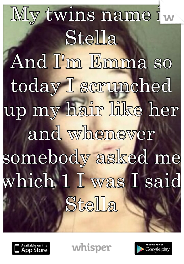 My twins name is Stella
And I'm Emma so today I scrunched up my hair like her and whenever somebody asked me which 1 I was I said Stella 