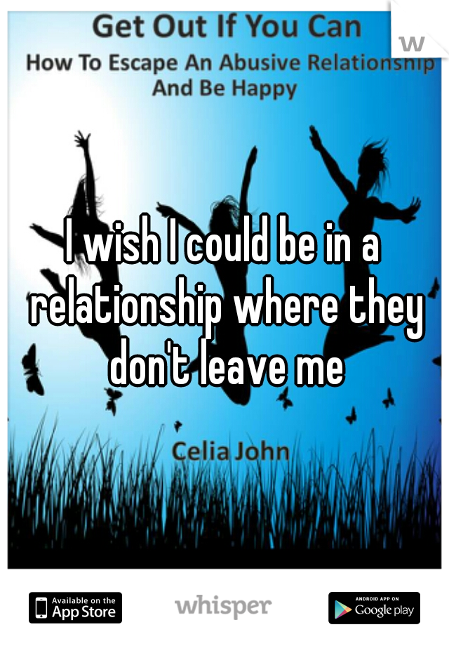 I wish I could be in a relationship where they don't leave me