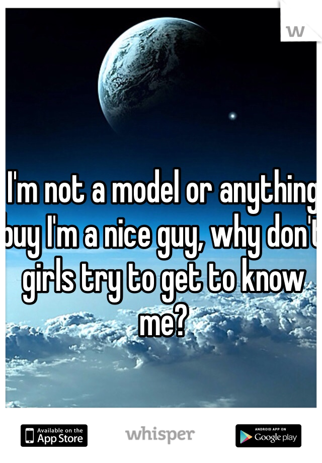 I'm not a model or anything buy I'm a nice guy, why don't girls try to get to know me?