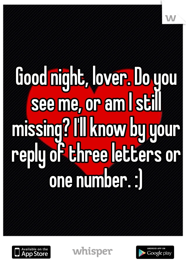 Good night, lover. Do you see me, or am I still missing? I'll know by your reply of three letters or one number. :)