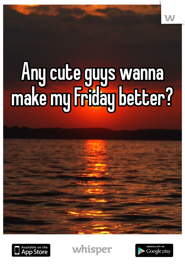 Any cute guys wanna make my Friday better? 