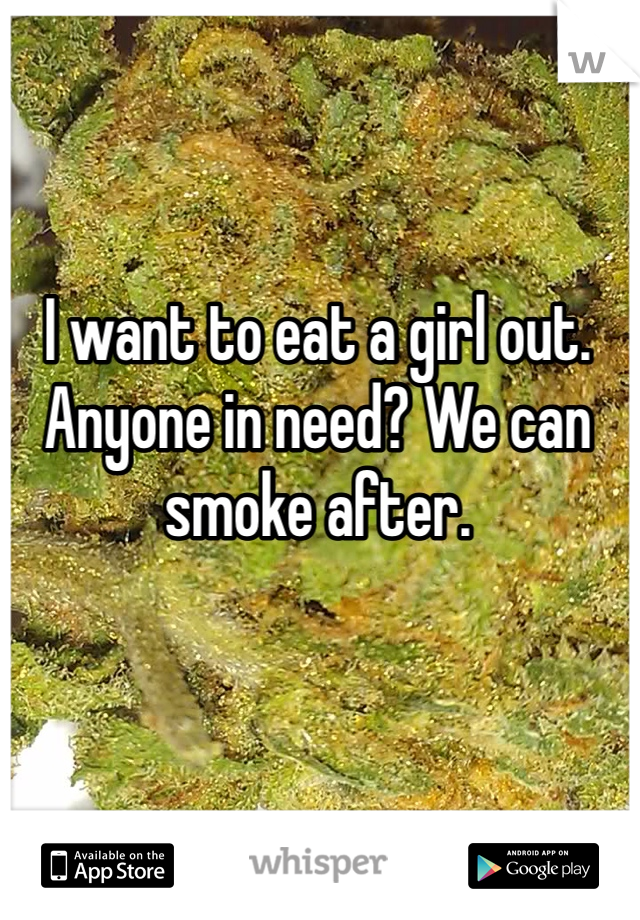 I want to eat a girl out. Anyone in need? We can smoke after. 