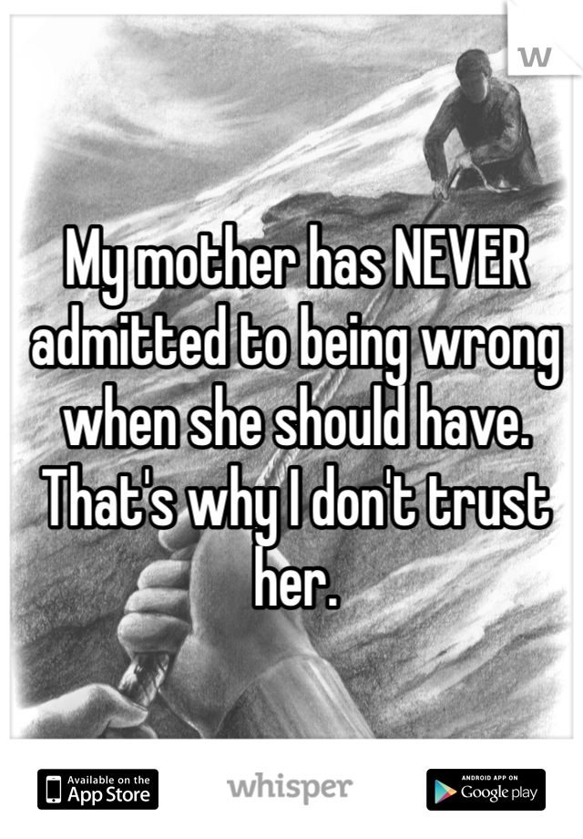 My mother has NEVER admitted to being wrong when she should have. That's why I don't trust her.