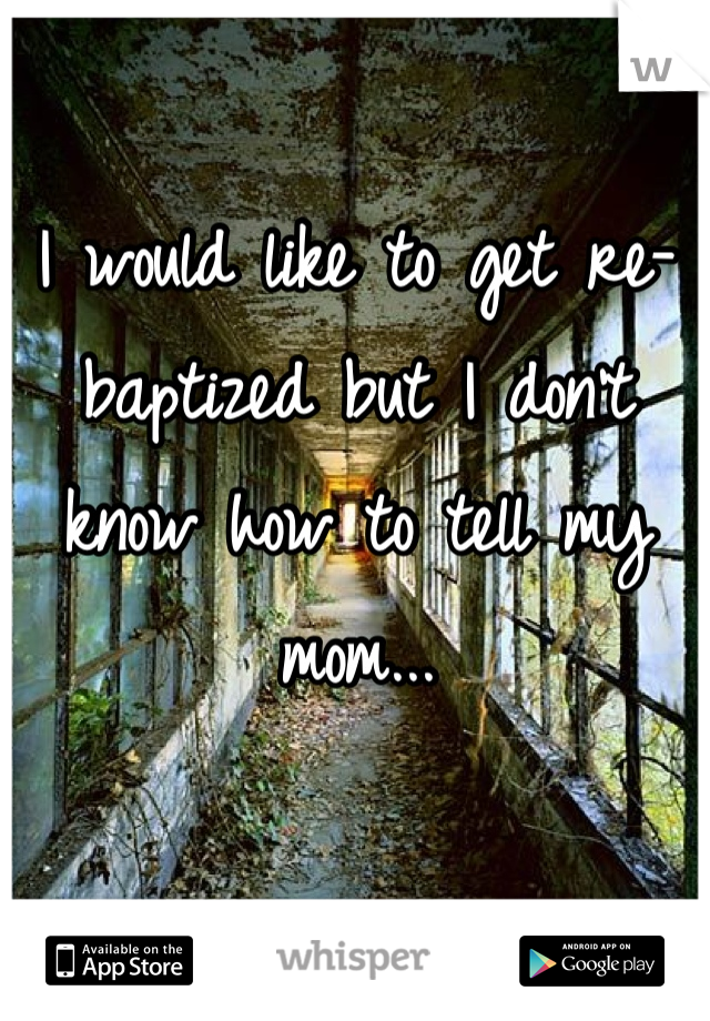 I would like to get re-baptized but I don't know how to tell my mom...