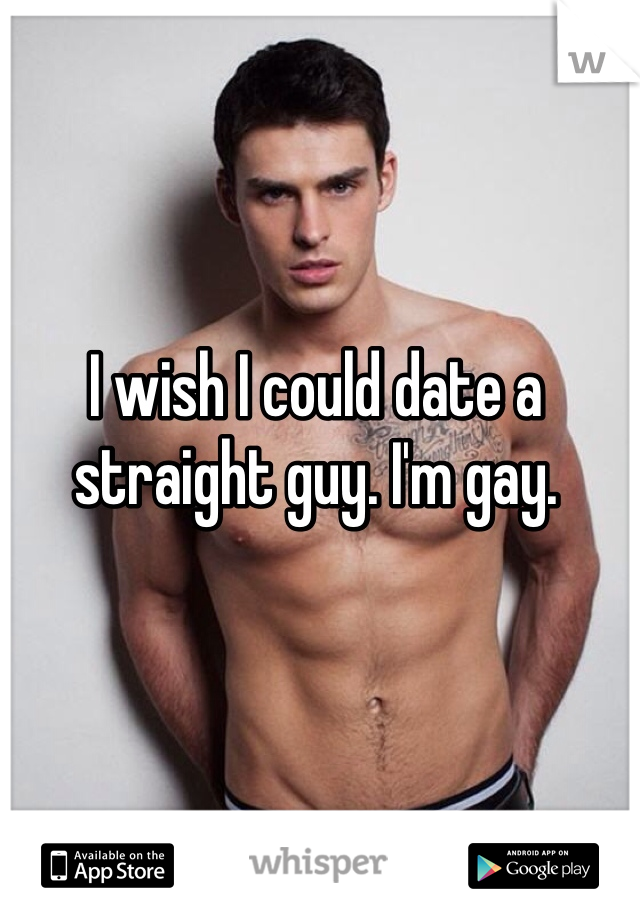 I wish I could date a straight guy. I'm gay.