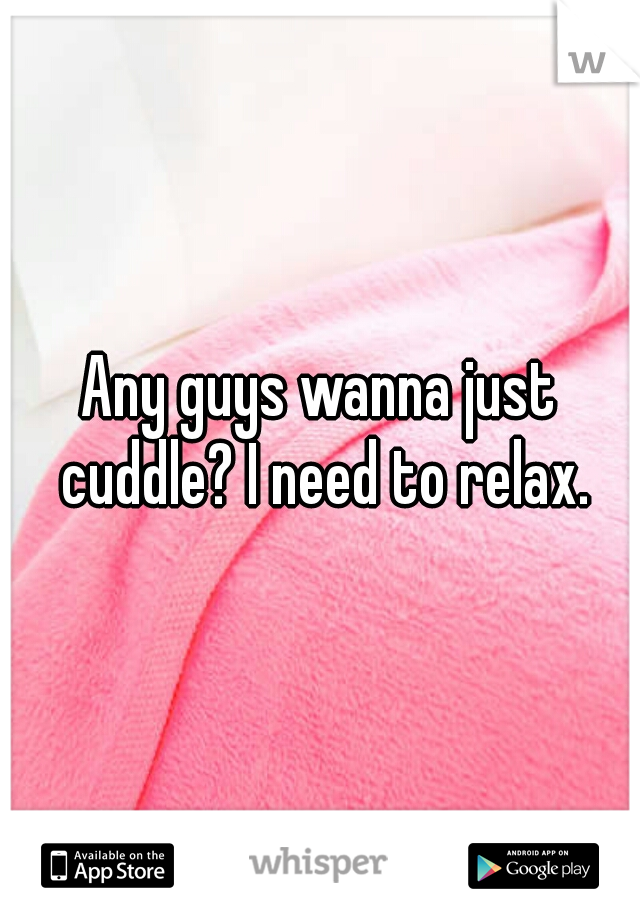 Any guys wanna just cuddle? I need to relax.