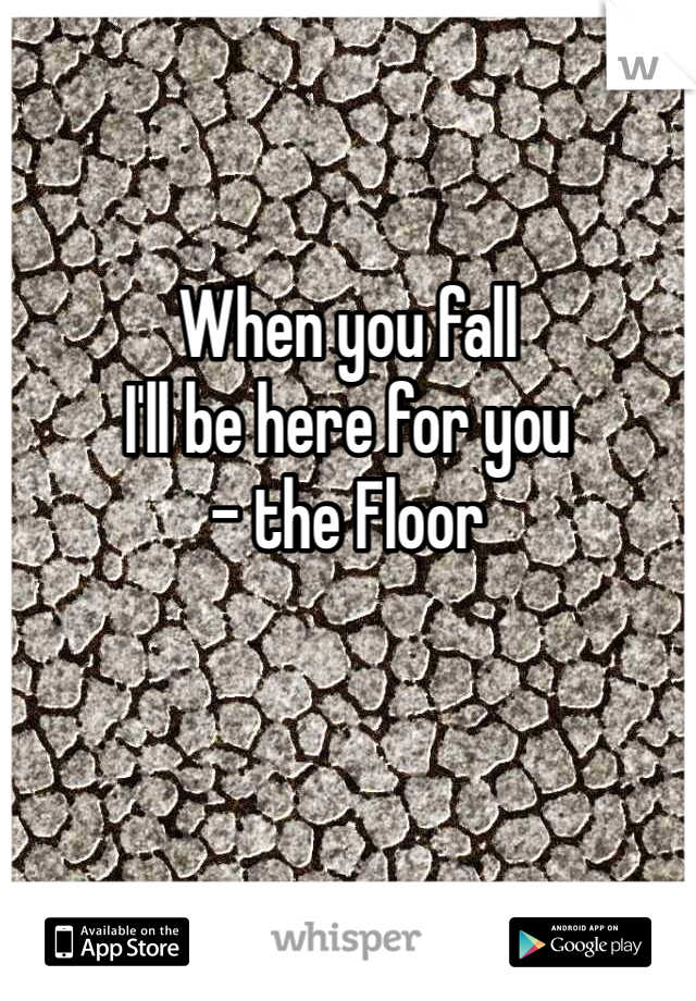 When you fall
I'll be here for you
- the Floor