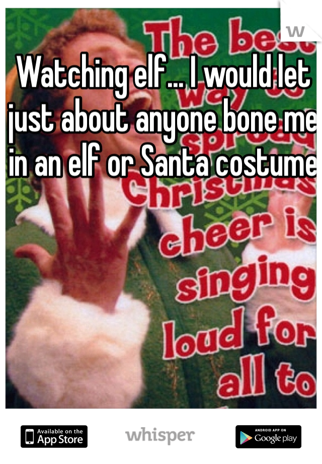 Watching elf... I would let just about anyone bone me in an elf or Santa costume