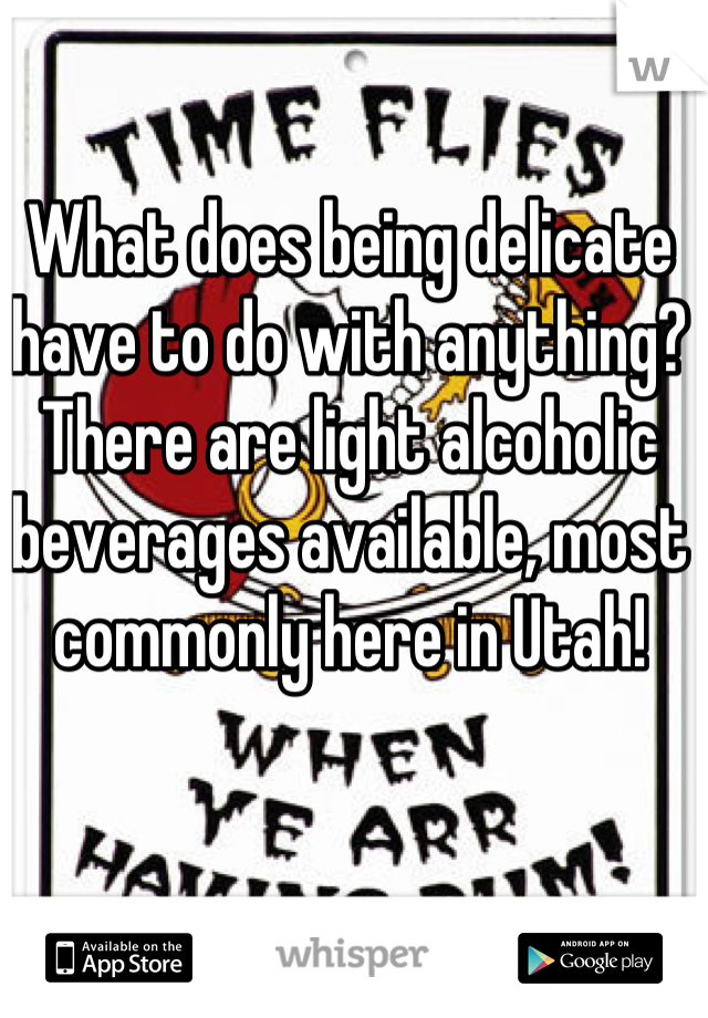What does being delicate have to do with anything? There are light alcoholic beverages available, most commonly here in Utah!