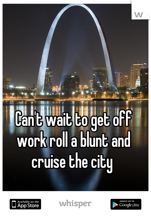 Can't wait to get off work roll a blunt and cruise the city 