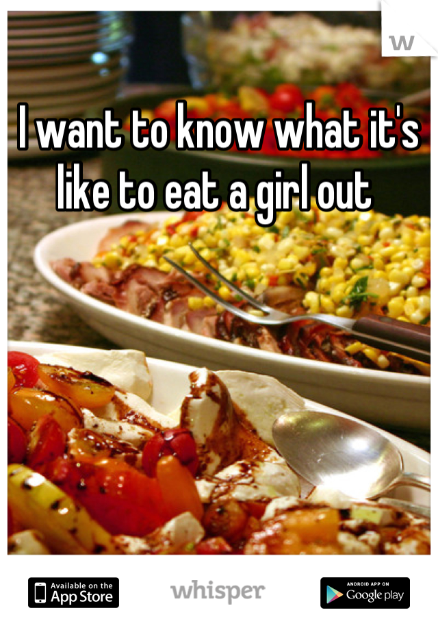 I want to know what it's like to eat a girl out 