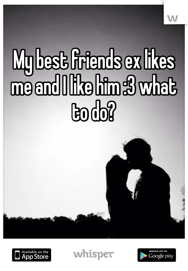 My best friends ex likes me and I like him :3 what to do?