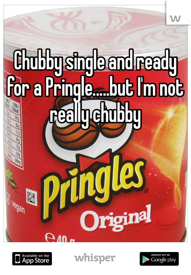Chubby single and ready for a Pringle.....but I'm not really chubby 
