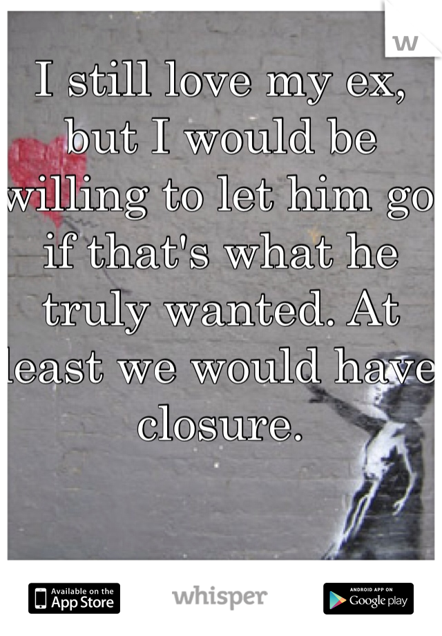 I still love my ex, but I would be willing to let him go if that's what he truly wanted. At least we would have closure. 