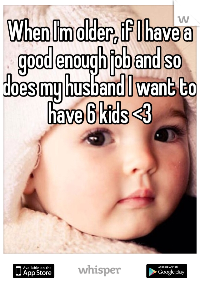 When I'm older, if I have a good enough job and so does my husband I want to have 6 kids <3