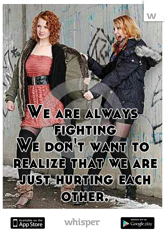 We are always fighting.

We don't want to realize that we are just hurting each other.
