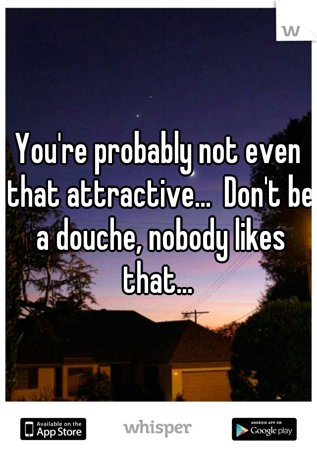 You're probably not even that attractive...  Don't be a douche, nobody likes that... 