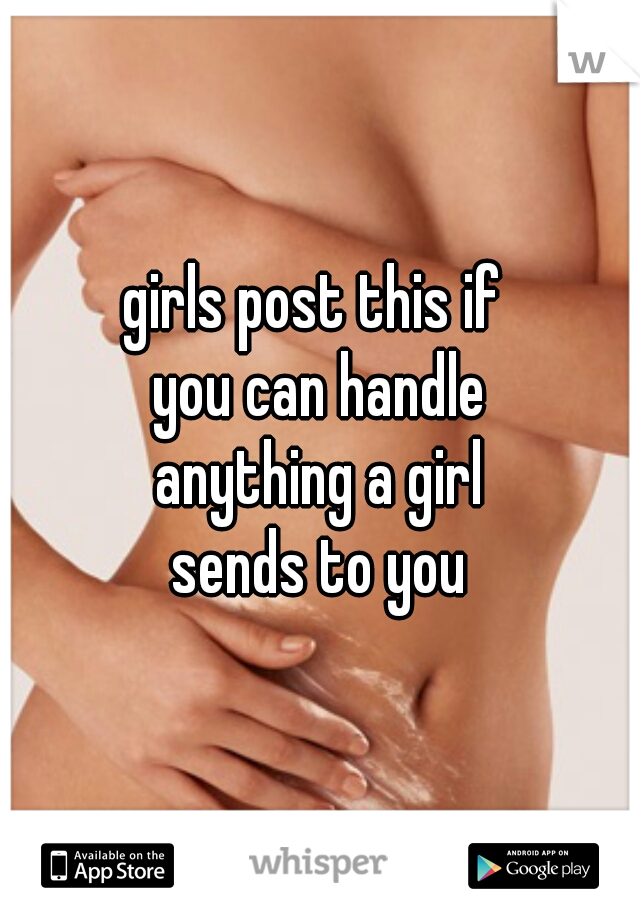 girls post this if 
you can handle
anything a girl
sends to you