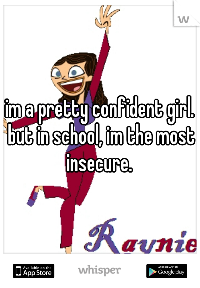 im a pretty confident girl. but in school, im the most insecure. 